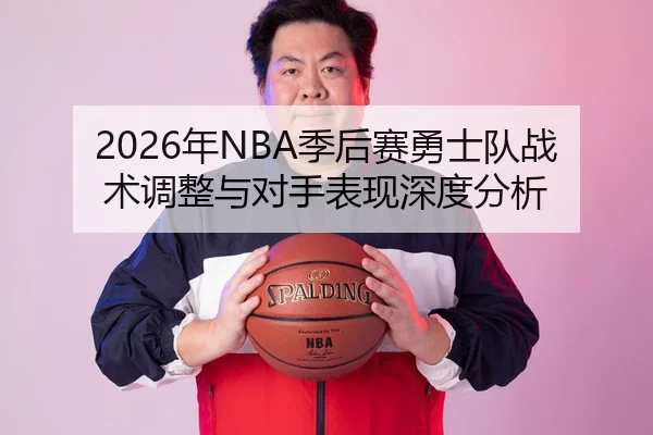2026年NBA季后赛勇士队战术调整与对手表现深度分析