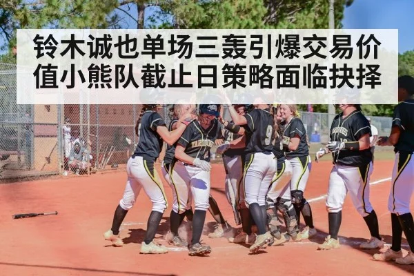 铃木诚也单场三轰引爆交易价值小熊队截止日策略面临抉择