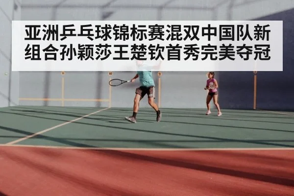 亚洲乒乓球锦标赛混双中国队新组合孙颖莎王楚钦首秀完美夺冠