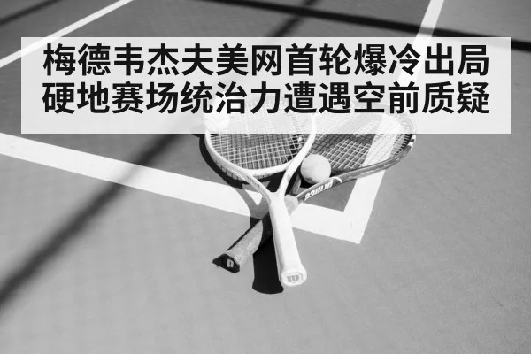 梅德韦杰夫美网首轮爆冷出局 硬地赛场统治力遭遇空前质疑